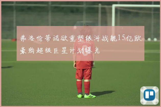 弗洛伦蒂诺欲重塑银河战舰15亿欧豪购超级巨星计划曝光