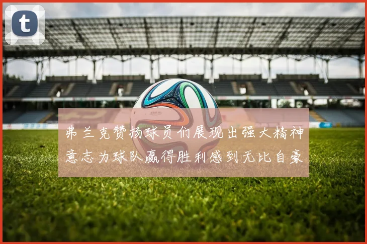 弗兰克赞扬球员们展现出强大精神意志为球队赢得胜利感到无比自豪