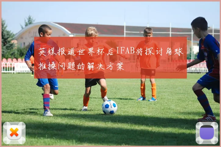 英媒报道世界杯后IFAB将探讨角球推搡问题的解决方案