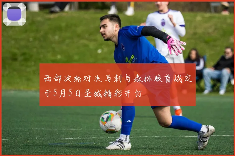 西部次轮对决马刺与森林狼首战定于5月5日圣城精彩开打