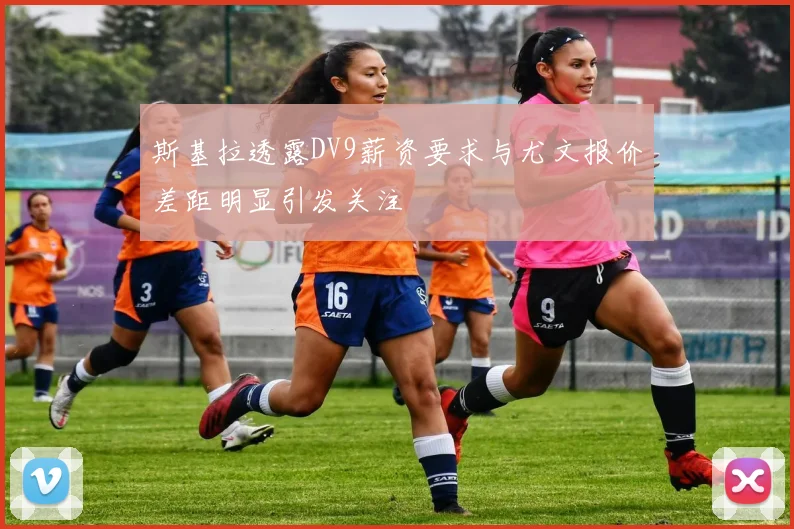 斯基拉透露DV9薪资要求与尤文报价差距明显引发关注