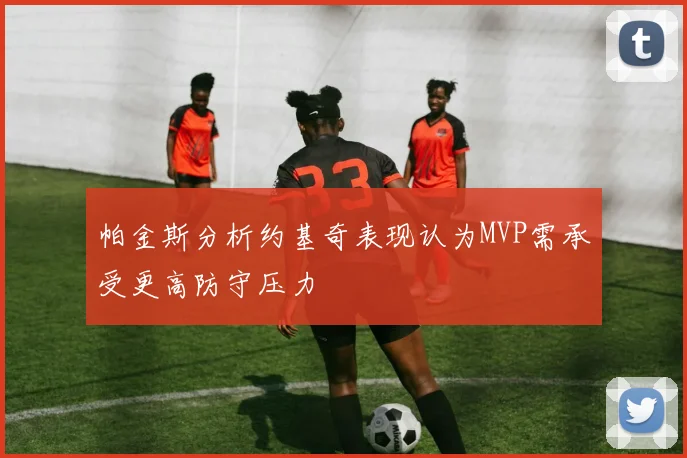 帕金斯分析约基奇表现认为MVP需承受更高防守压力