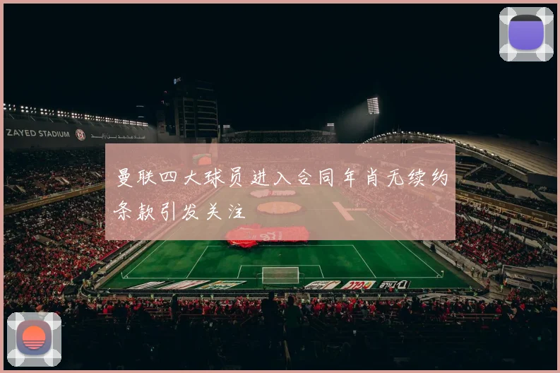 曼联四大球员进入合同年肖无续约条款引发关注