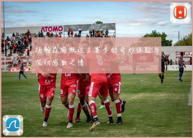 杨瀚森感慨过去赛季的奇妙体验与深切感激之情