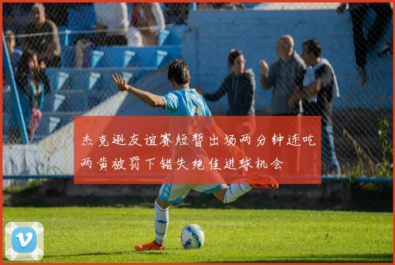 杰克逊友谊赛短暂出场两分钟连吃两黄被罚下错失绝佳进球机会