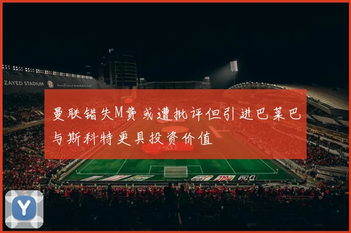 曼联错失M费或遭批评但引进巴莱巴与斯科特更具投资价值