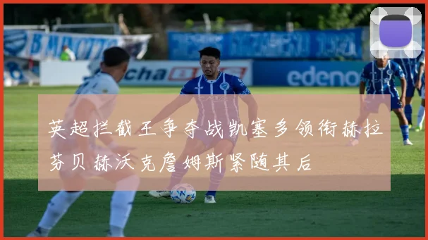 英超拦截王争夺战凯塞多领衔赫拉芬贝赫沃克詹姆斯紧随其后