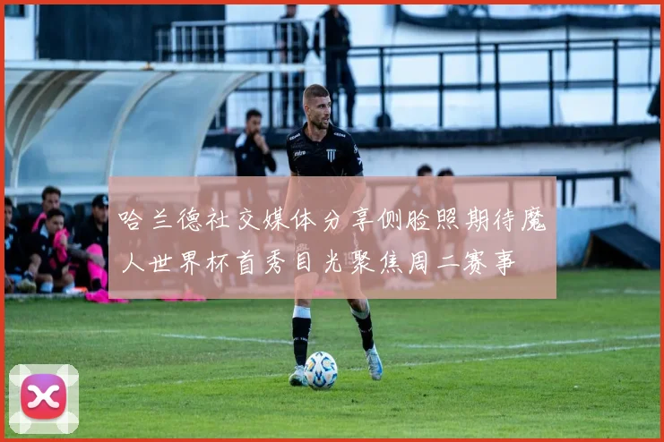 哈兰德社交媒体分享侧脸照期待魔人世界杯首秀目光聚焦周二赛事