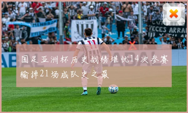 国足亚洲杯历史战绩堪忧14次参赛输掉21场成队史之最