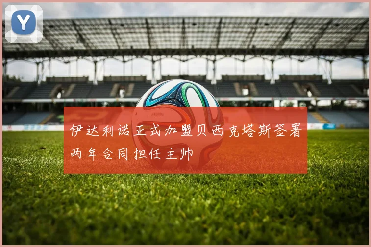 伊达利诺正式加盟贝西克塔斯签署两年合同担任主帅