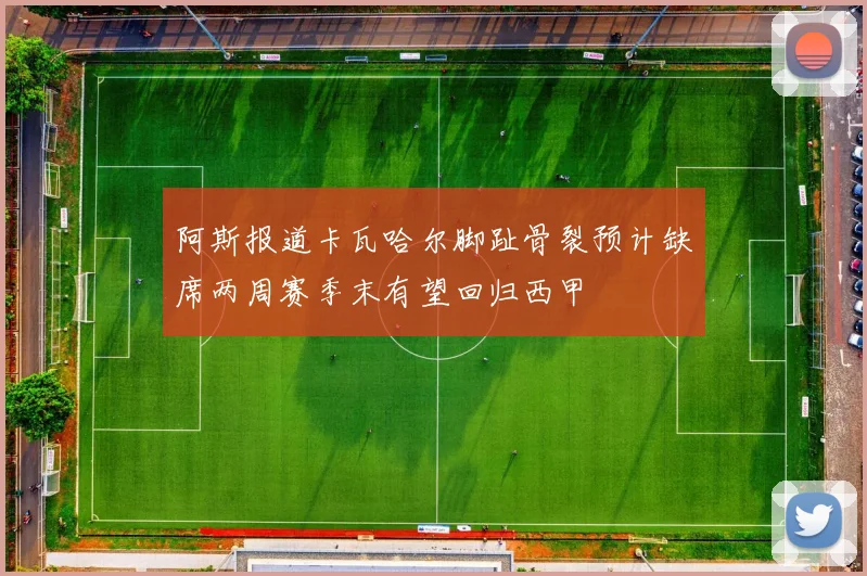 阿斯报道卡瓦哈尔脚趾骨裂预计缺席两周赛季末有望回归西甲