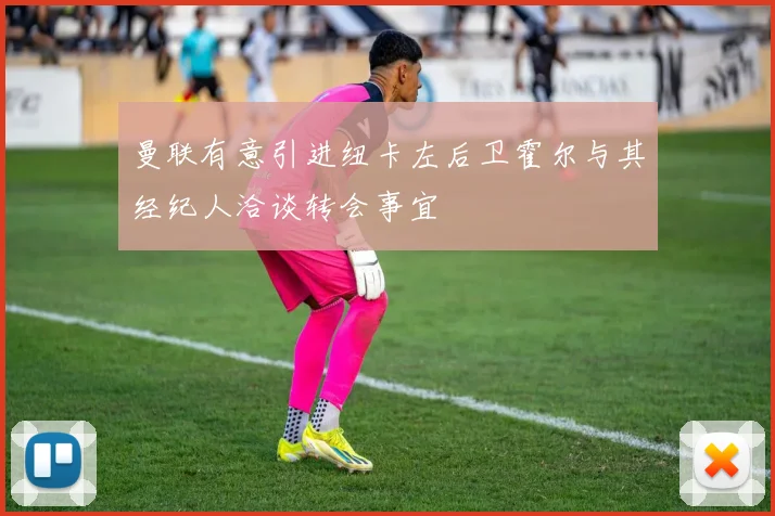 曼联有意引进纽卡左后卫霍尔与其经纪人洽谈转会事宜