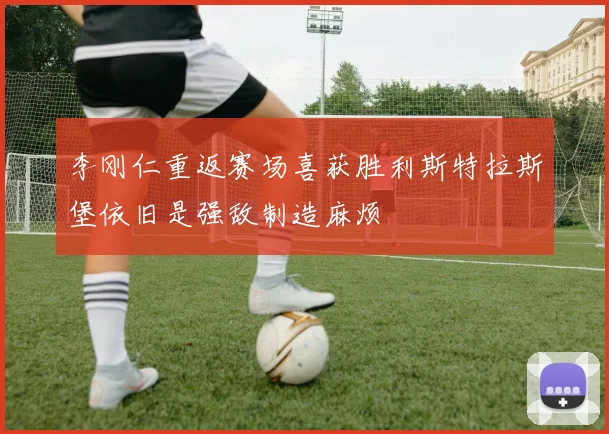 李刚仁重返赛场喜获胜利斯特拉斯堡依旧是强敌制造麻烦