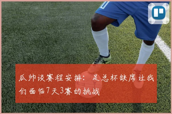 瓜帅谈赛程安排：足总杯缺席让我们面临7天3赛的挑战