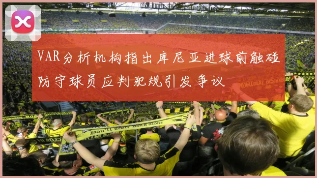 VAR分析机构指出库尼亚进球前触碰防守球员应判犯规引发争议