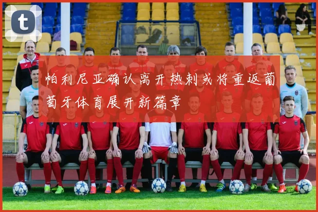 帕利尼亚确认离开热刺或将重返葡萄牙体育展开新篇章