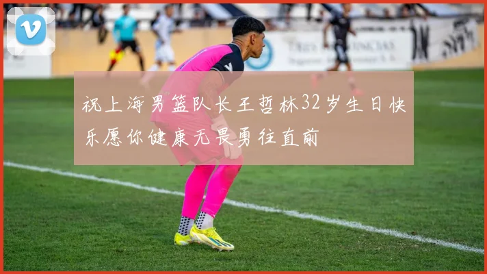 祝上海男篮队长王哲林32岁生日快乐愿你健康无畏勇往直前