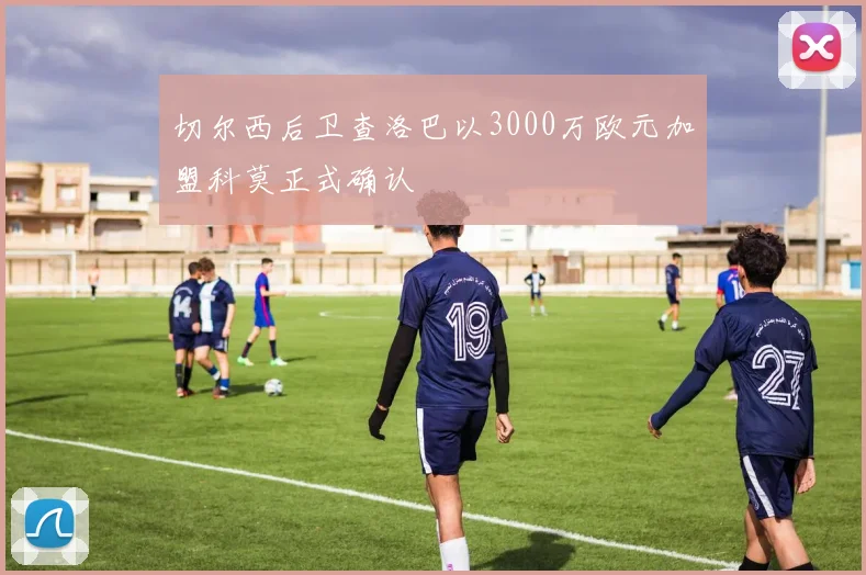 切尔西后卫查洛巴以3000万欧元加盟科莫正式确认