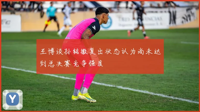 王博谈孙铭徽复出状态认为尚未达到总决赛竞争强度