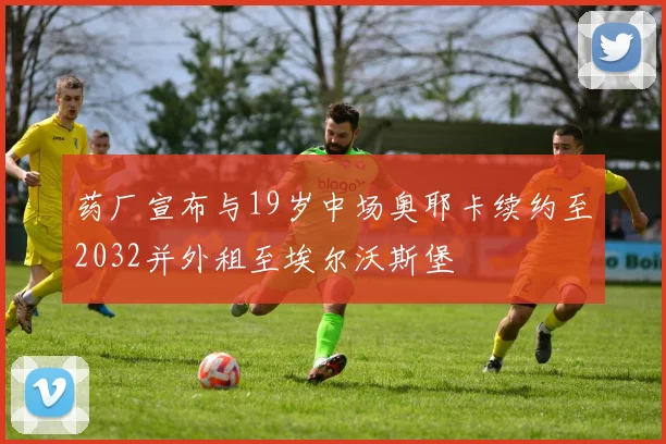 药厂宣布与19岁中场奥耶卡续约至2032并外租至埃尔沃斯堡