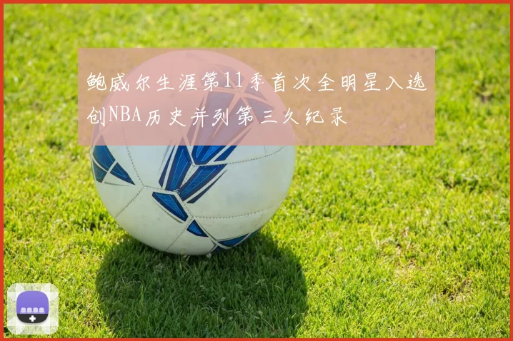 鲍威尔生涯第11季首次全明星入选创NBA历史并列第三久纪录