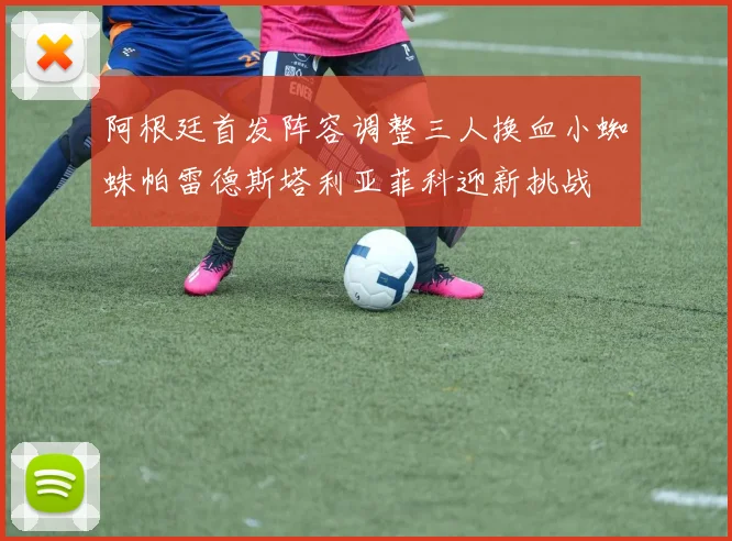 阿根廷首发阵容调整三人换血小蜘蛛帕雷德斯塔利亚菲科迎新挑战