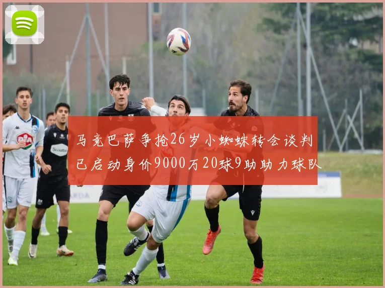 马竞巴萨争抢26岁小蜘蛛转会谈判已启动身价9000万20球9助助力球队