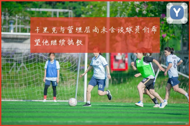 卡里克与管理层尚未会谈球员们希望他继续执教