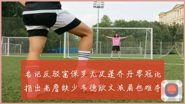 名记反驳富保罗无皮蓬乔丹零冠论指出老詹缺少韦德欧文浓眉也难夺冠
