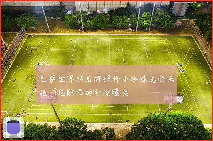 巴萨世界杯后将报价小蜘蛛总价或达15亿欧元的计划曝光