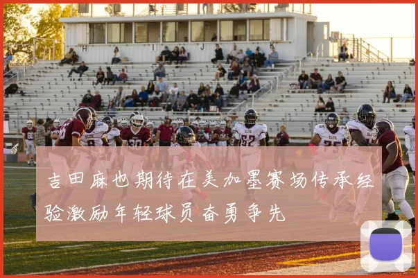 吉田麻也期待在美加墨赛场传承经验激励年轻球员奋勇争先